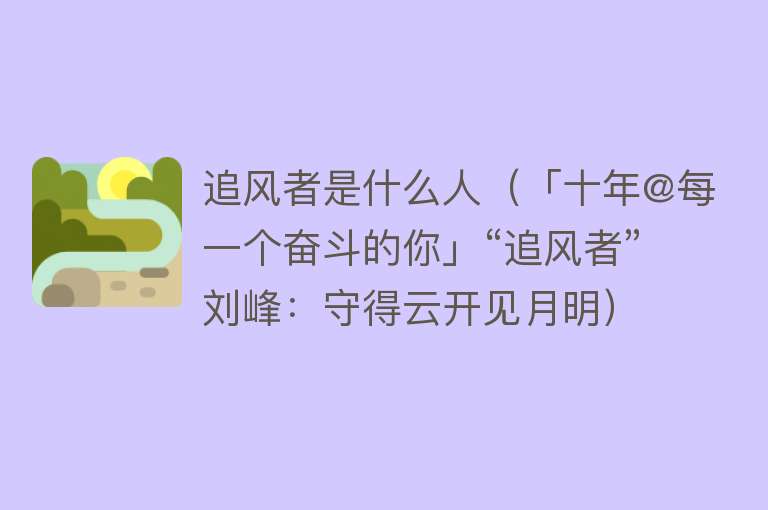 追风者是什么人（「十年@每一个奋斗的你」“追风者”刘峰：守得云开见月明） 