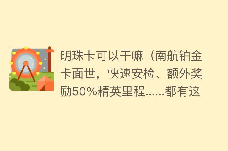 明珠卡可以干嘛（南航铂金卡面世，快速安检、额外奖励50%精英里程......都有这些专属权益） 