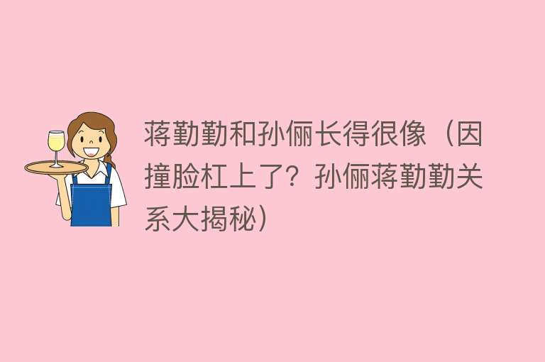 蒋勤勤和孙俪长得很像（因撞脸杠上了？孙俪蒋勤勤关系大揭秘） 