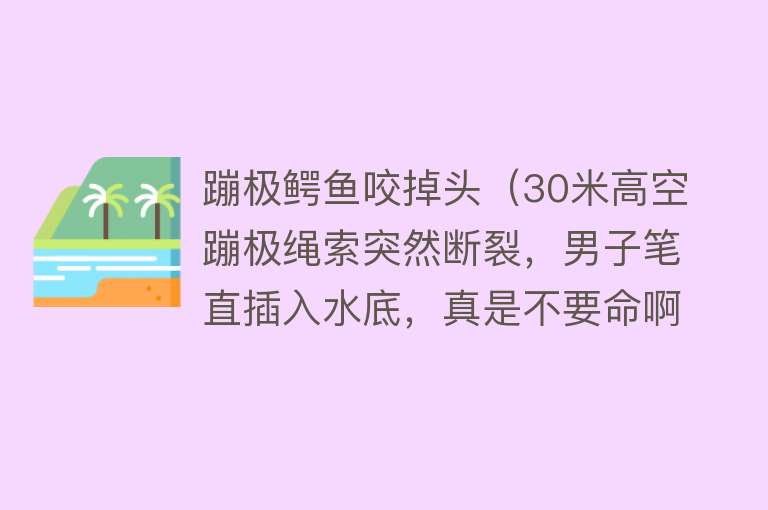 蹦极鳄鱼咬掉头（30米高空蹦极绳索突然断裂，男子笔直插入水底，真是不要命啊） 