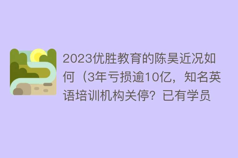 2023优胜教育的陈昊近况如何（3年亏损逾10亿，知名英语培训机构关停？已有学员起诉，这家机构“接盘”） 