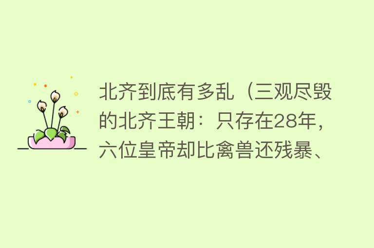 北齐到底有多乱（三观尽毁的北齐王朝：只存在28年，六位皇帝却比禽兽还残暴、肮脏） 