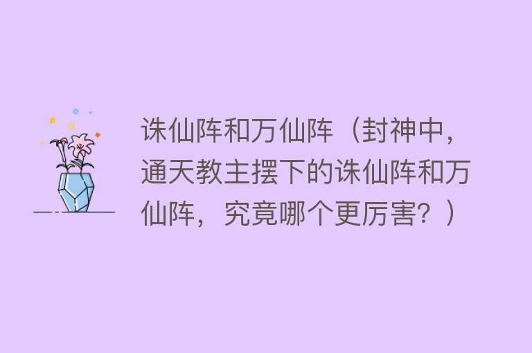 诛仙阵和万仙阵（封神中，通天教主摆下的诛仙阵和万仙阵，究竟哪个更厉害？） 