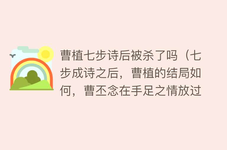 曹植七步诗后被杀了吗（七步成诗之后，曹植的结局如何，曹丕念在手足之情放过曹植了吗？） 