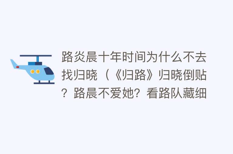 路炎晨十年时间为什么不去找归晓（《归路》归晓倒贴？路晨不爱她？看路队藏细节里的爱有多拿得出手） 