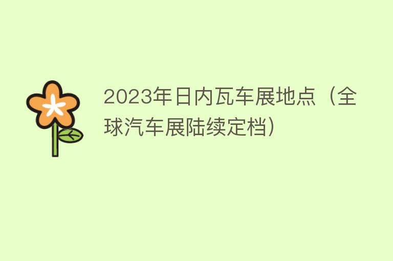 2023年日内瓦车展地点（全球汽车展陆续定档） 