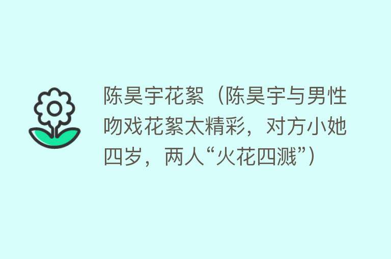 陈昊宇花絮（陈昊宇与男性吻戏花絮太精彩，对方小她四岁，两人“火花四溅”） 