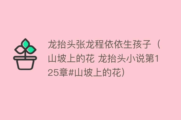 龙抬头张龙程依依生孩子（山坡上的花 龙抬头小说第125章#山坡上的花） 