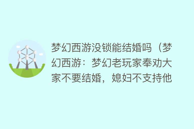 梦幻西游没锁能结婚吗(梦幻西游:梦幻老玩家奉劝大家不要结婚,媳妇不支持他玩游戏)