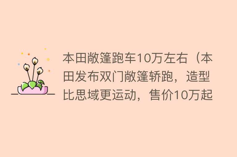 本田敞篷跑车10万左右（本田发布双门敞篷轿跑，造型比思域更运动，售价10万起） 