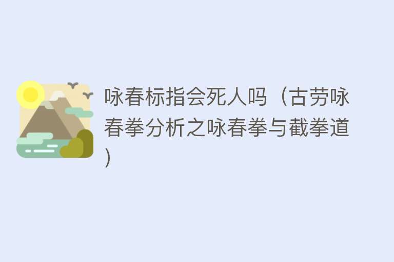 咏春标指会死人吗（古劳咏春拳分析之咏春拳与截拳道） 