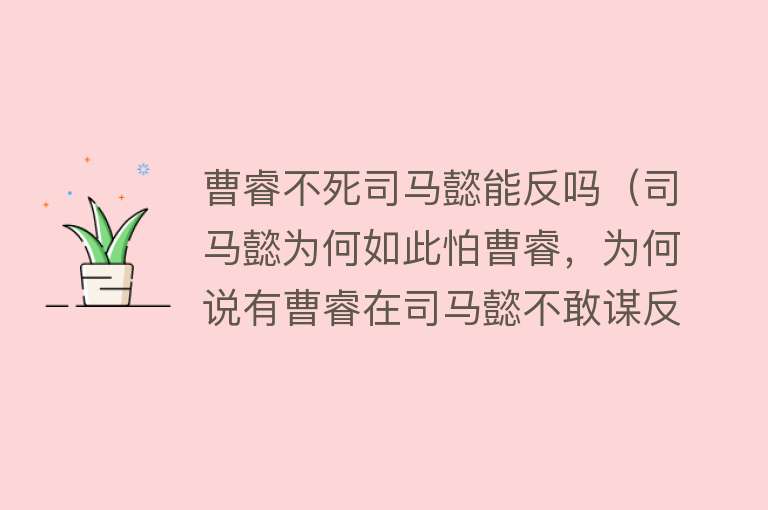 曹睿不死司马懿能反吗（司马懿为何如此怕曹睿，为何说有曹睿在司马懿不敢谋反） 