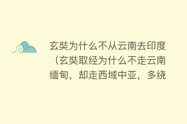 玄奘为什么不从云南去印度（玄奘取经为什么不走云南缅甸，却走西域中亚，多绕行数千公里？） 