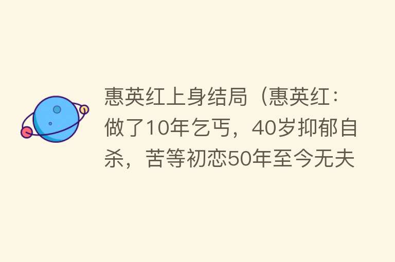 惠英红上身结局（惠英红：做了10年乞丐，40岁抑郁自杀，苦等初恋50年至今无夫无子） 