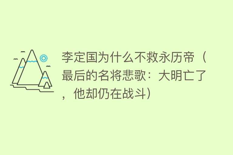 李定国为什么不救永历帝（最后的名将悲歌：大明亡了，他却仍在战斗） 