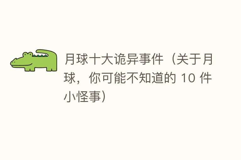 月球十大诡异事件（关于月球，你可能不知道的 10 件小怪事） 