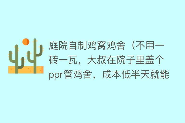 庭院自制鸡窝鸡舍（不用一砖一瓦，大叔在院子里盖个ppr管鸡舍，成本低半天就能搭好） 
