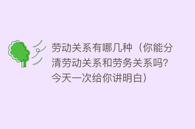 劳动关系有哪几种（你能分清劳动关系和劳务关系吗？今天一次给你讲明白） 