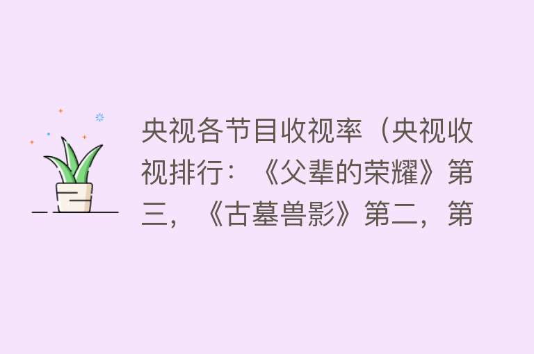 央视各节目收视率（央视收视排行：《父辈的荣耀》第三，《古墓兽影》第二，第一很牛） 