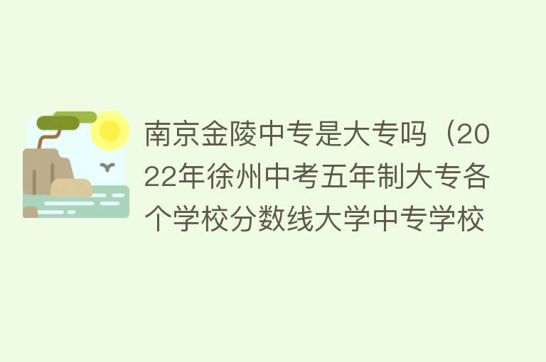 南京金陵中专是大专吗（2022年徐州中考五年制大专各个学校分数线大学中专学校投档线） 