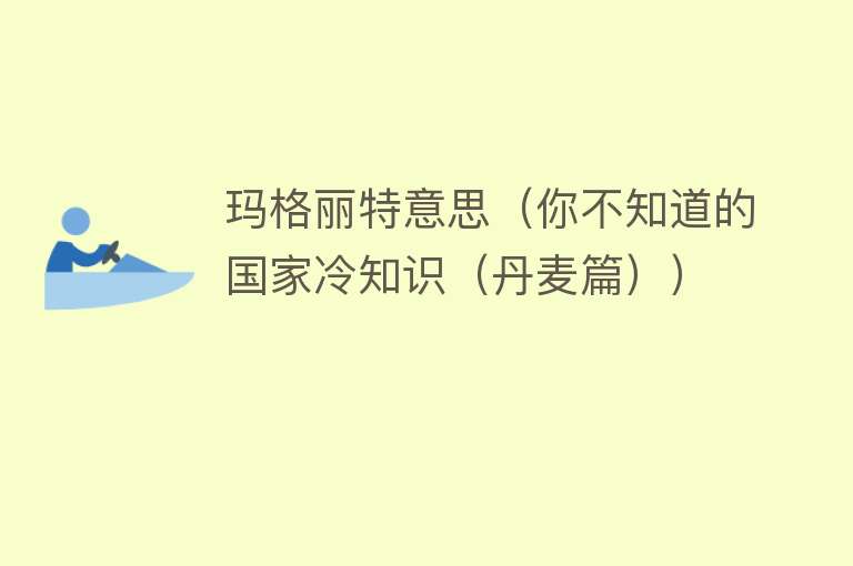 玛格丽特意思（你不知道的国家冷知识（丹麦篇）） 