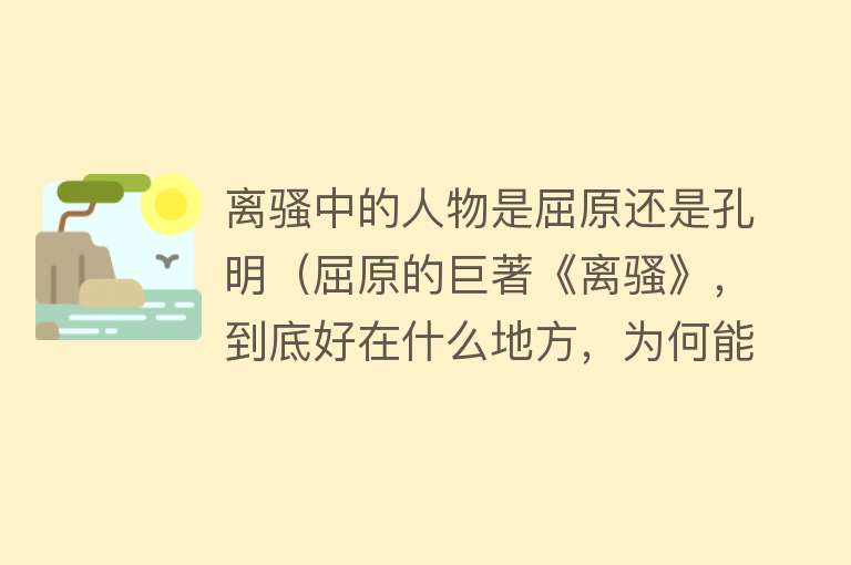 离骚中的人物是屈原还是孔明（屈原的巨著《离骚》，到底好在什么地方，为何能让后世奉为神品？） 