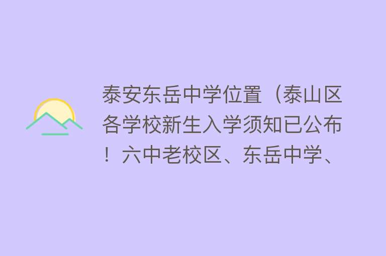 泰安东岳中学位置（泰山区各学校新生入学须知已公布！六中老校区、东岳中学、泰山实验中学、南关中学的新生看过来） 