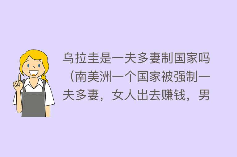 乌拉圭是一夫多妻制国家吗（南美洲一个国家被强制一夫多妻，女人出去赚钱，男人在家带娃） 