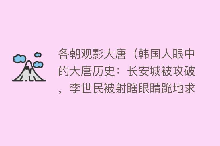 各朝观影大唐（韩国人眼中的大唐历史：长安城被攻破，李世民被射瞎眼睛跪地求饶） 