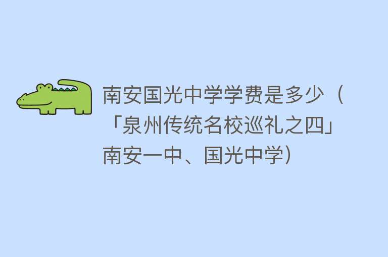 南安国光中学学费是多少（「泉州传统名校巡礼之四」南安一中、国光中学） 