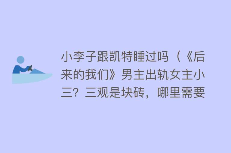 小李子跟凯特睡过吗（《后来的我们》男主出轨女主小三？三观是块砖，哪里需要哪里搬） 