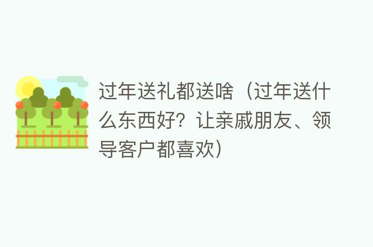 过年送礼都送啥(过年送什么东西好?让亲戚朋友、领导客户都喜欢)
