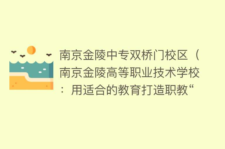 南京金陵中专双桥门校区（南京金陵高等职业技术学校：用适合的教育打造职教“金陵样本”） 