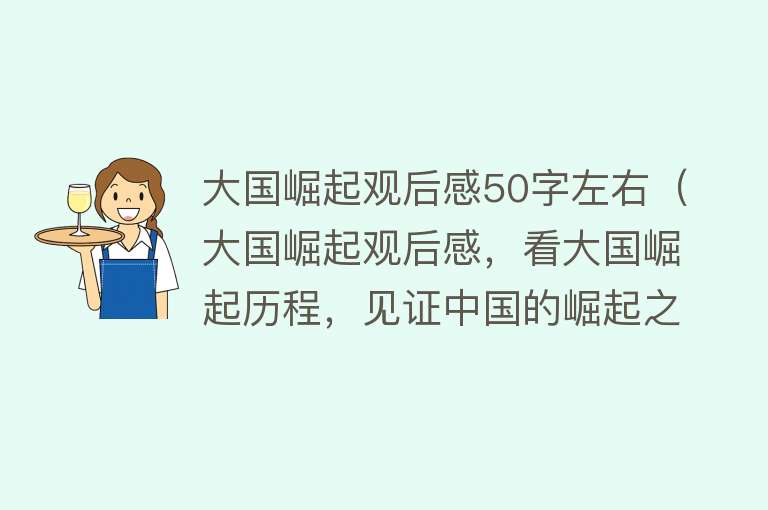 大国崛起观后感50字左右（大国崛起观后感，看大国崛起历程，见证中国的崛起之路） 