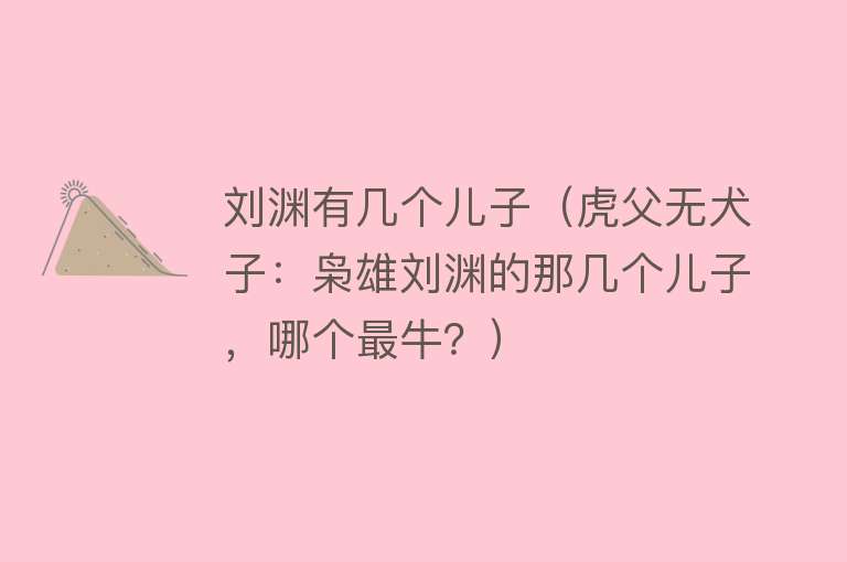 刘渊有几个儿子（虎父无犬子：枭雄刘渊的那几个儿子，哪个最牛？） 