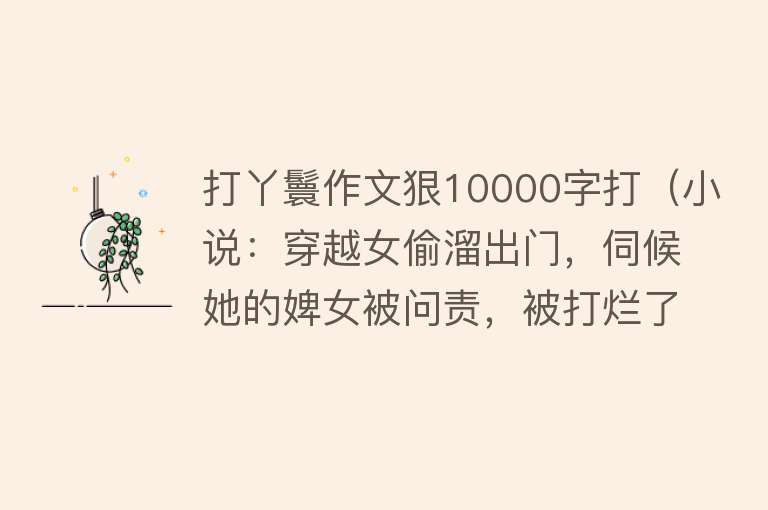 打丫鬟作文狠10000字打（小说：穿越女偷溜出门，伺候她的婢女被问责，被打烂了屁股） 