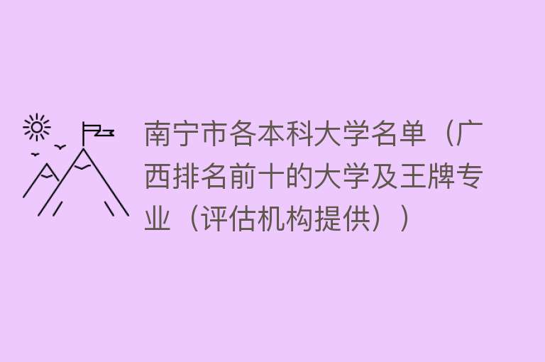 南宁市各本科大学名单（广西排名前十的大学及王牌专业（评估机构提供）） 