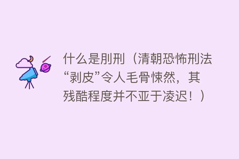 什么是刖刑（清朝恐怖刑法“剥皮”令人毛骨悚然，其残酷程度并不亚于凌迟！） 