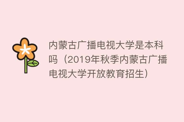 内蒙古广播电视大学是本科吗（2019年秋季内蒙古广播电视大学开放教育招生） 