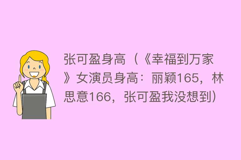 张可盈身高（《幸福到万家》女演员身高：丽颖165，林思意166，张可盈我没想到） 