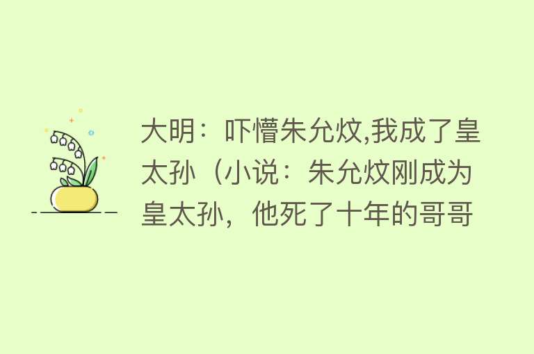 大明：吓懵朱允炆,我成了皇太孙（小说：朱允炆刚成为皇太孙，他死了十年的哥哥竟然回来了……） 