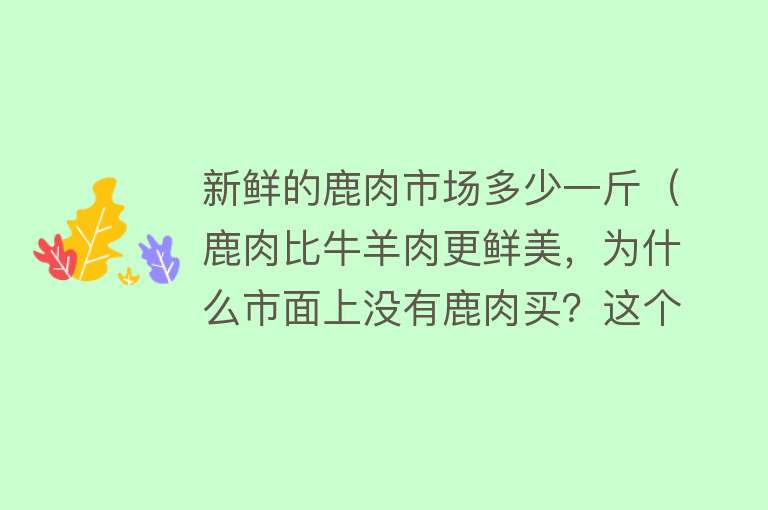 新鲜的鹿肉市场多少一斤（鹿肉比牛羊肉更鲜美，为什么市面上没有鹿肉买？这个问题不简单） 