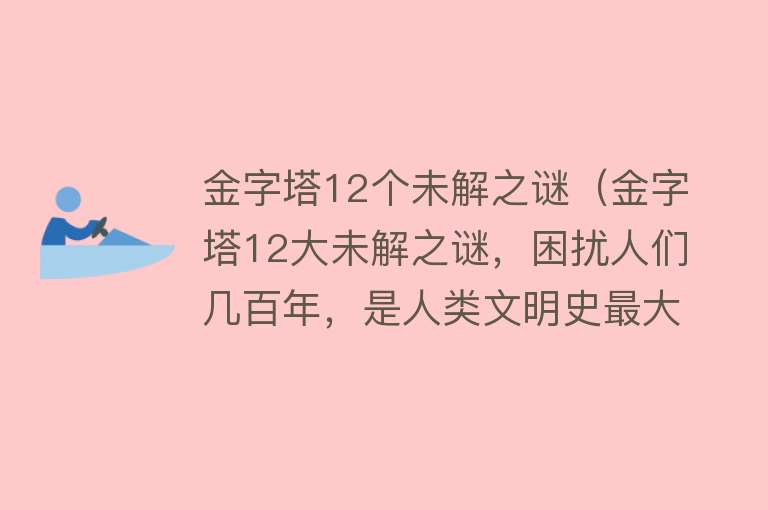 金字塔12个未解之谜（金字塔12大未解之谜，困扰人们几百年，是人类文明史最大的谜） 