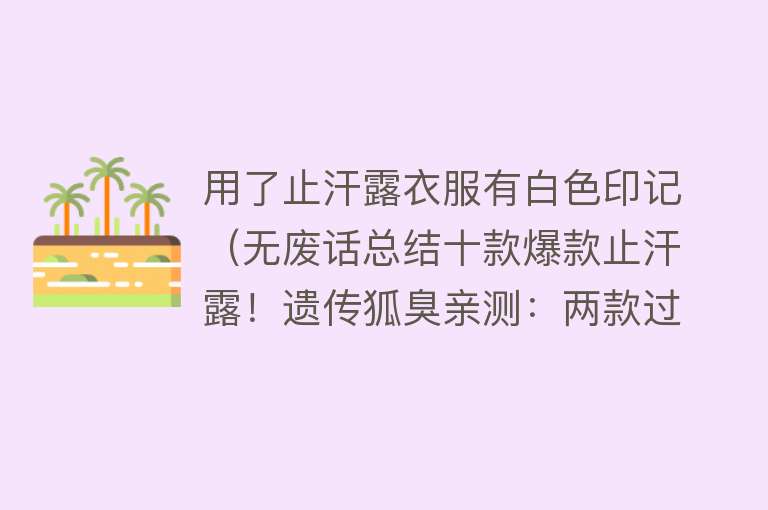 用了止汗露衣服有白色印记（无废话总结十款爆款止汗露！遗传狐臭亲测：两款过敏，看完不踩雷） 