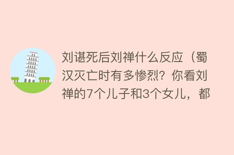 刘谌死后刘禅什么反应（蜀汉灭亡时有多惨烈？你看刘禅的7个儿子和3个女儿，都是啥结局） 