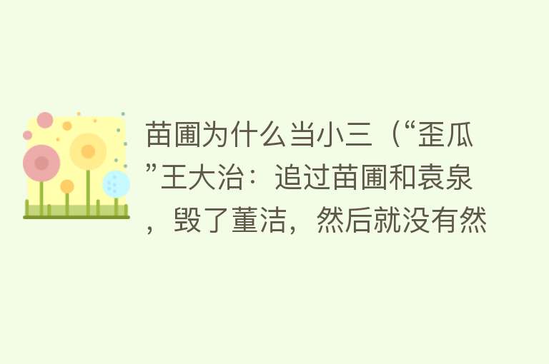 苗圃为什么当小三（“歪瓜”王大治：追过苗圃和袁泉，毁了董洁，然后就没有然后了） 
