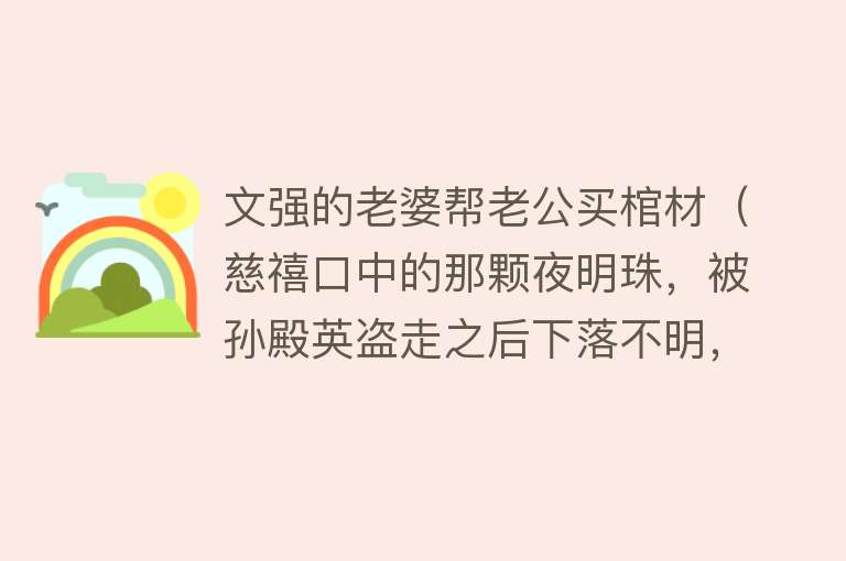 文强的老婆帮老公买棺材（慈禧口中的那颗夜明珠，被孙殿英盗走之后下落不明，现在在哪里？） 