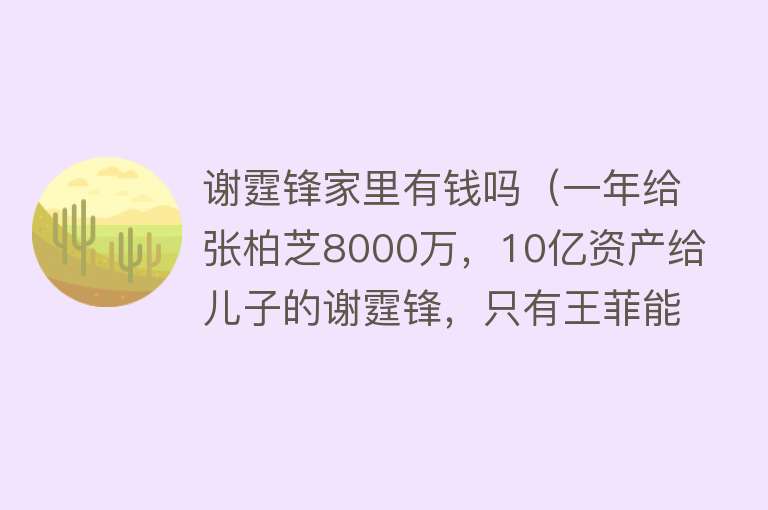 谢霆锋家里有钱吗（一年给张柏芝8000万，10亿资产给儿子的谢霆锋，只有王菲能忍得了） 