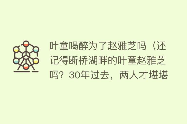 叶童喝醉为了赵雅芝吗（还记得断桥湖畔的叶童赵雅芝吗？30年过去，两人才堪堪收获幸福） 