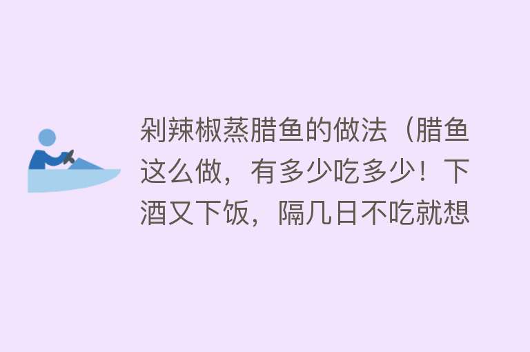 剁辣椒蒸腊鱼的做法（腊鱼这么做，有多少吃多少！下酒又下饭，隔几日不吃就想的慌） 